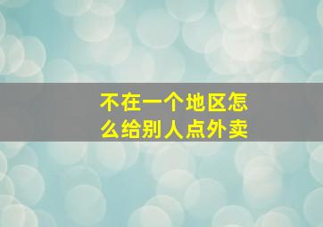 不在一个地区怎么给别人点外卖