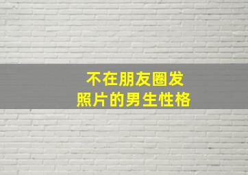 不在朋友圈发照片的男生性格