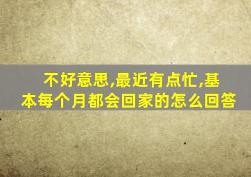 不好意思,最近有点忙,基本每个月都会回家的怎么回答