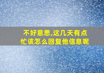 不好意思,这几天有点忙该怎么回复他信息呢