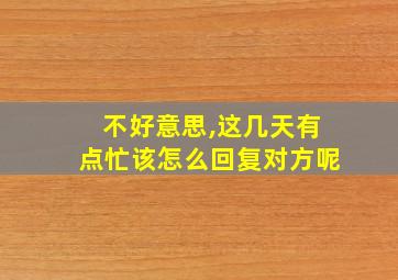 不好意思,这几天有点忙该怎么回复对方呢