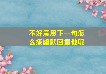 不好意思下一句怎么接幽默回复他呢