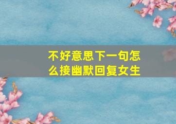 不好意思下一句怎么接幽默回复女生