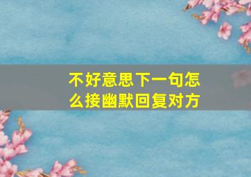 不好意思下一句怎么接幽默回复对方