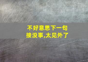 不好意思下一句接没事,太见外了