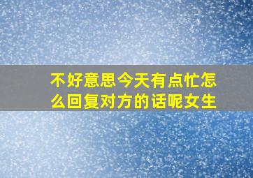 不好意思今天有点忙怎么回复对方的话呢女生