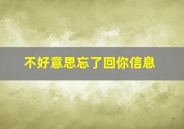 不好意思忘了回你信息