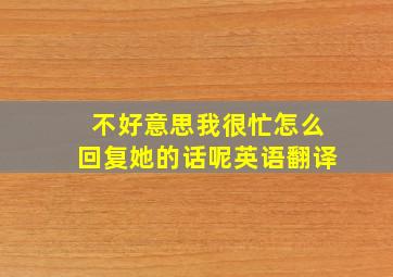 不好意思我很忙怎么回复她的话呢英语翻译