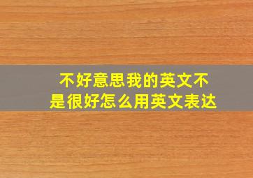 不好意思我的英文不是很好怎么用英文表达