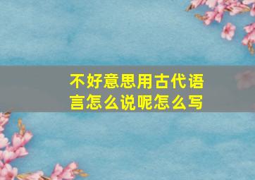 不好意思用古代语言怎么说呢怎么写