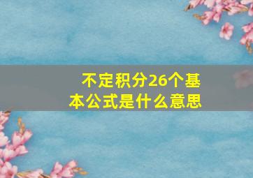 不定积分26个基本公式是什么意思