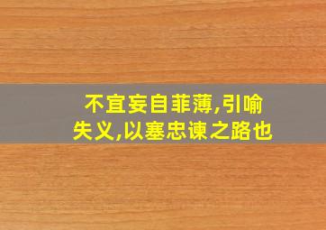 不宜妄自菲薄,引喻失义,以塞忠谏之路也