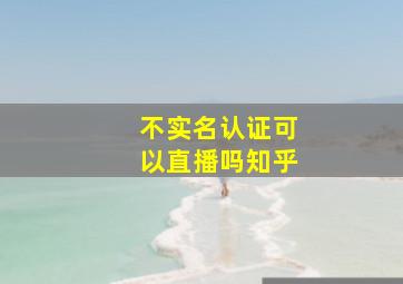 不实名认证可以直播吗知乎