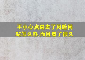 不小心点进去了风险网站怎么办,而且看了很久