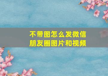 不带图怎么发微信朋友圈图片和视频