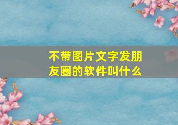 不带图片文字发朋友圈的软件叫什么