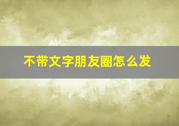 不带文字朋友圈怎么发