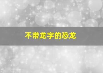 不带龙字的恐龙