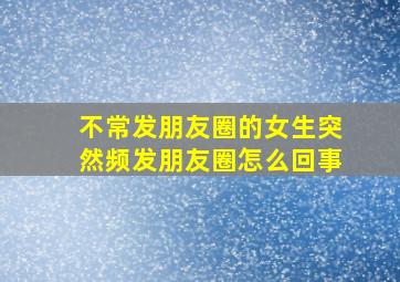 不常发朋友圈的女生突然频发朋友圈怎么回事