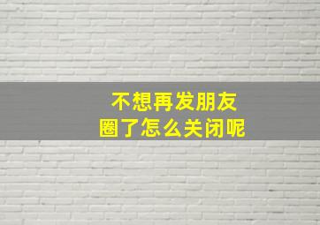 不想再发朋友圈了怎么关闭呢