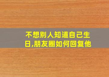 不想别人知道自己生日,朋友圈如何回复他