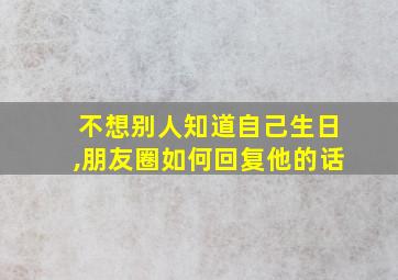 不想别人知道自己生日,朋友圈如何回复他的话