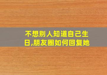 不想别人知道自己生日,朋友圈如何回复她