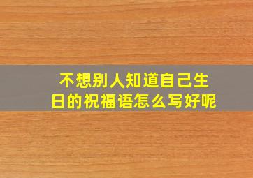 不想别人知道自己生日的祝福语怎么写好呢