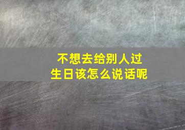 不想去给别人过生日该怎么说话呢