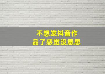 不想发抖音作品了感觉没意思