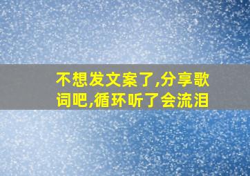 不想发文案了,分享歌词吧,循环听了会流泪