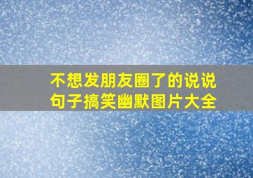 不想发朋友圈了的说说句子搞笑幽默图片大全