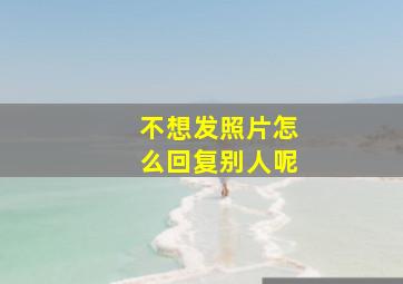 不想发照片怎么回复别人呢