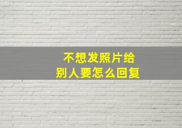 不想发照片给别人要怎么回复