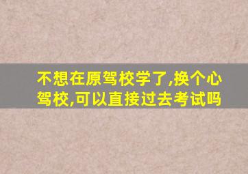 不想在原驾校学了,换个心驾校,可以直接过去考试吗