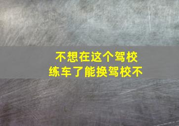 不想在这个驾校练车了能换驾校不