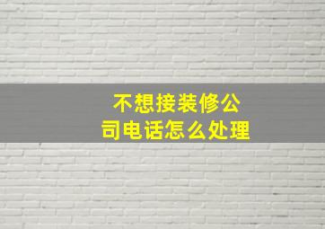 不想接装修公司电话怎么处理