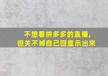 不想看拼多多的直播,但关不掉自己回显示出来