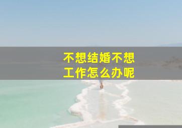 不想结婚不想工作怎么办呢