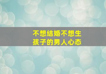 不想结婚不想生孩子的男人心态