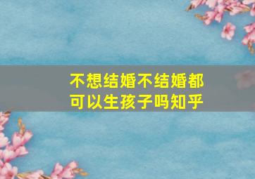 不想结婚不结婚都可以生孩子吗知乎