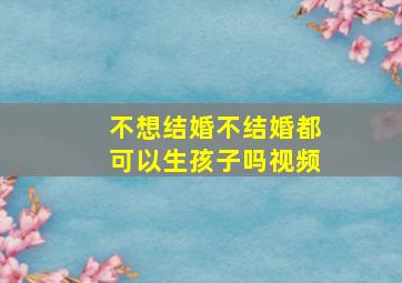 不想结婚不结婚都可以生孩子吗视频