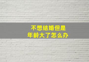 不想结婚但是年龄大了怎么办