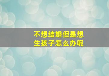 不想结婚但是想生孩子怎么办呢