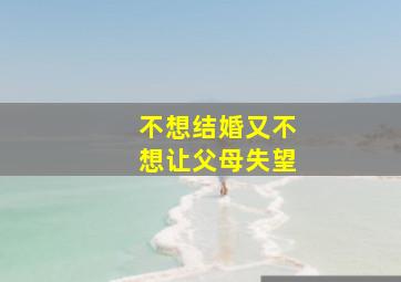 不想结婚又不想让父母失望