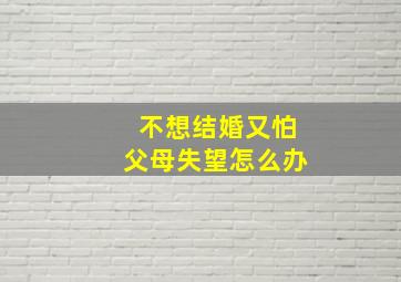 不想结婚又怕父母失望怎么办