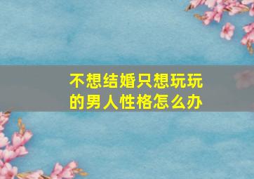 不想结婚只想玩玩的男人性格怎么办