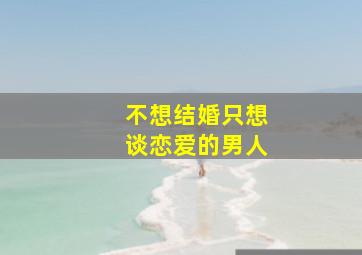 不想结婚只想谈恋爱的男人