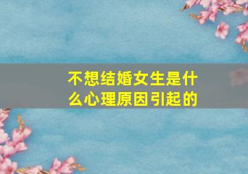 不想结婚女生是什么心理原因引起的