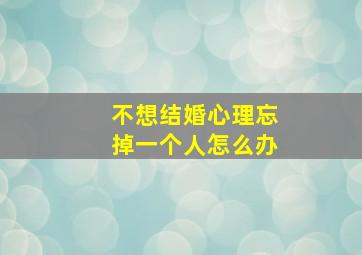 不想结婚心理忘掉一个人怎么办